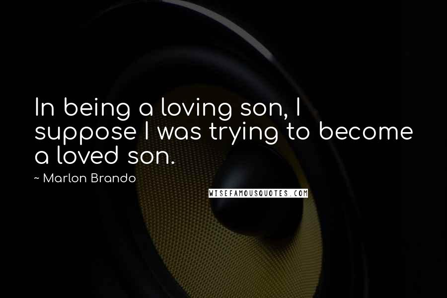 Marlon Brando Quotes: In being a loving son, I suppose I was trying to become a loved son.
