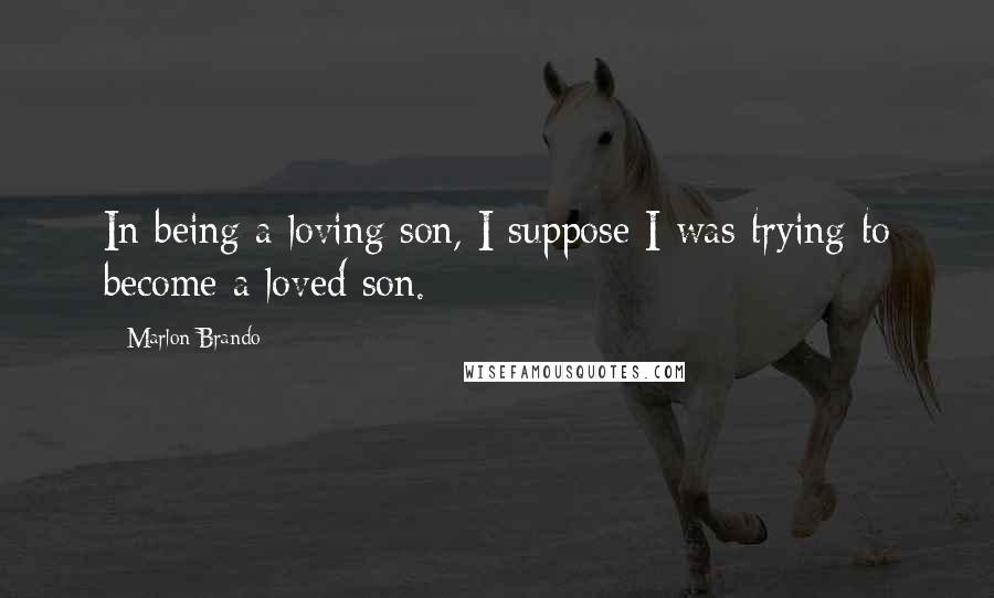 Marlon Brando Quotes: In being a loving son, I suppose I was trying to become a loved son.