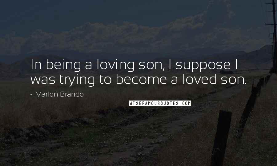 Marlon Brando Quotes: In being a loving son, I suppose I was trying to become a loved son.