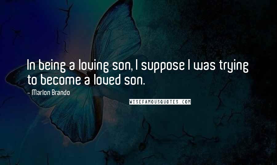 Marlon Brando Quotes: In being a loving son, I suppose I was trying to become a loved son.