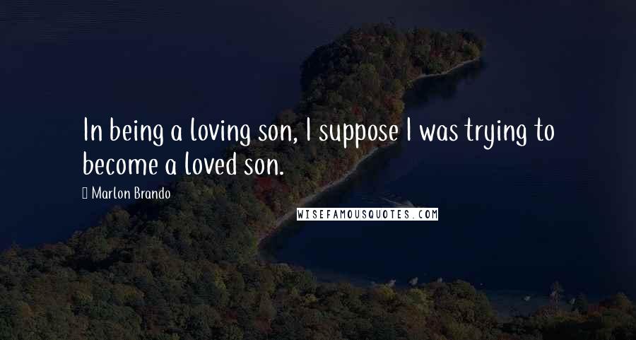 Marlon Brando Quotes: In being a loving son, I suppose I was trying to become a loved son.