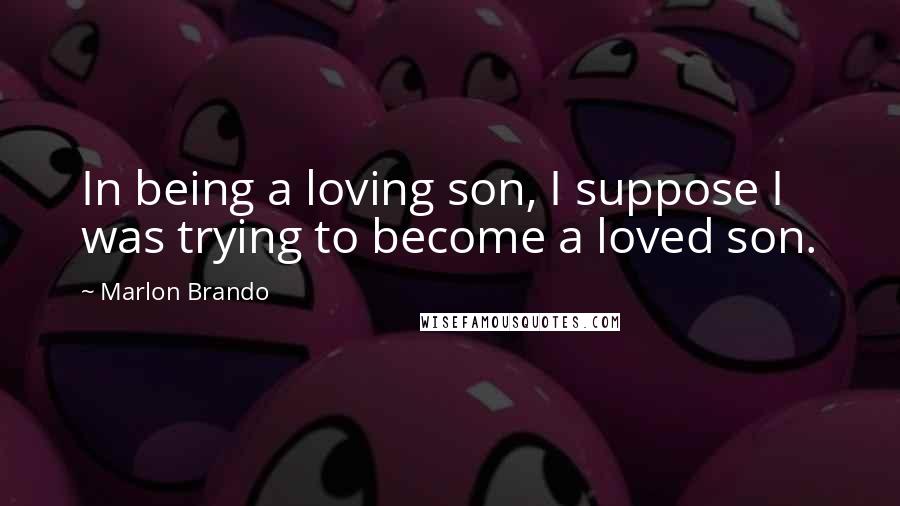 Marlon Brando Quotes: In being a loving son, I suppose I was trying to become a loved son.