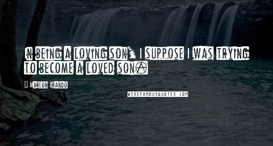 Marlon Brando Quotes: In being a loving son, I suppose I was trying to become a loved son.