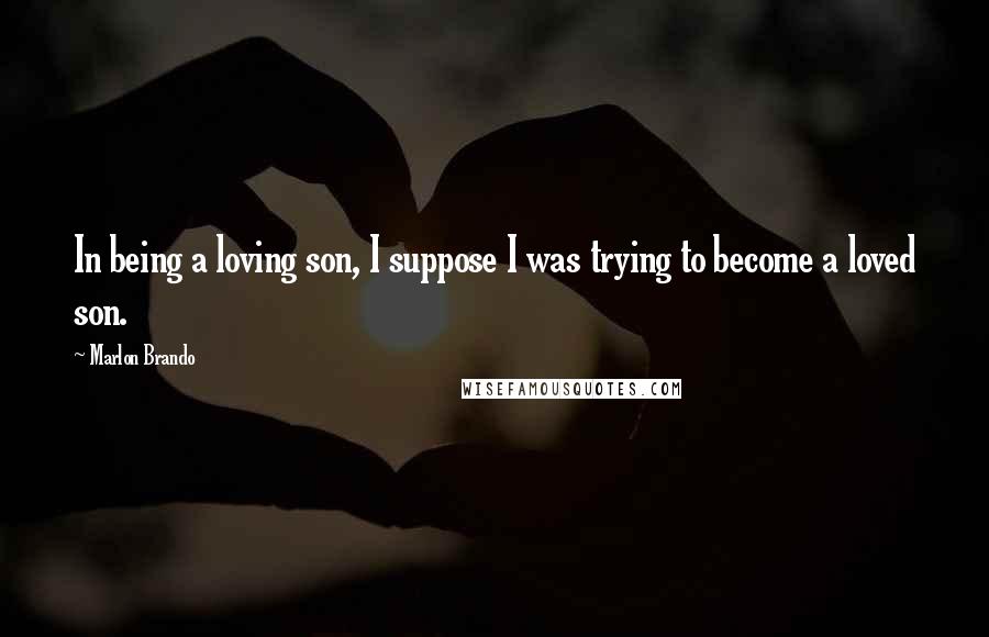 Marlon Brando Quotes: In being a loving son, I suppose I was trying to become a loved son.