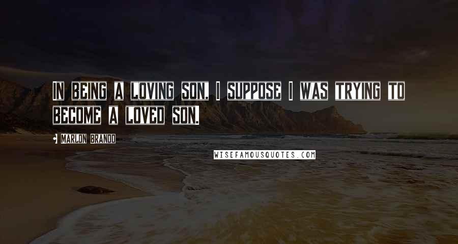 Marlon Brando Quotes: In being a loving son, I suppose I was trying to become a loved son.