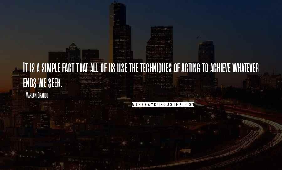 Marlon Brando Quotes: It is a simple fact that all of us use the techniques of acting to achieve whatever ends we seek.