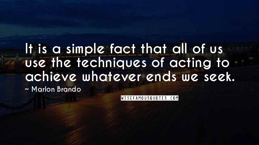 Marlon Brando Quotes: It is a simple fact that all of us use the techniques of acting to achieve whatever ends we seek.