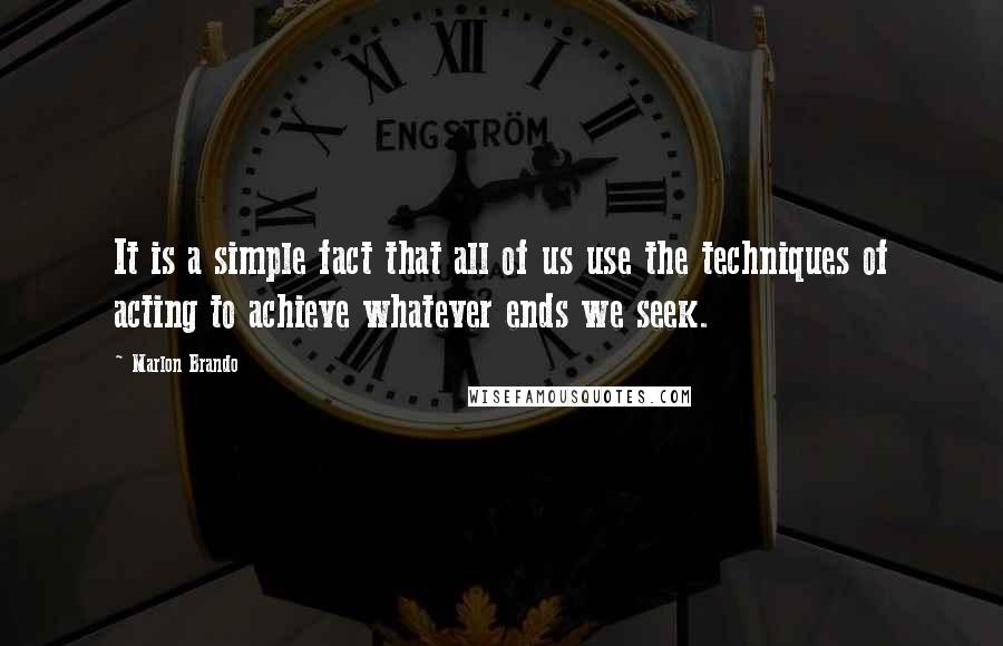 Marlon Brando Quotes: It is a simple fact that all of us use the techniques of acting to achieve whatever ends we seek.