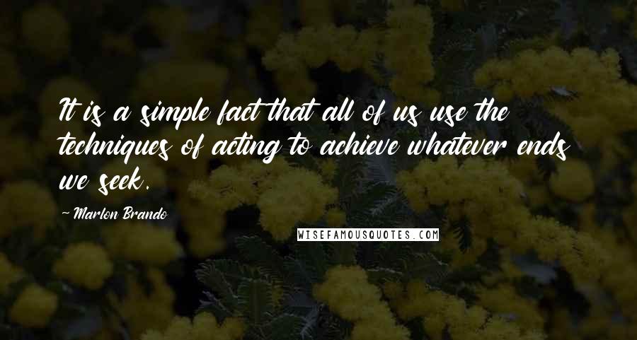 Marlon Brando Quotes: It is a simple fact that all of us use the techniques of acting to achieve whatever ends we seek.