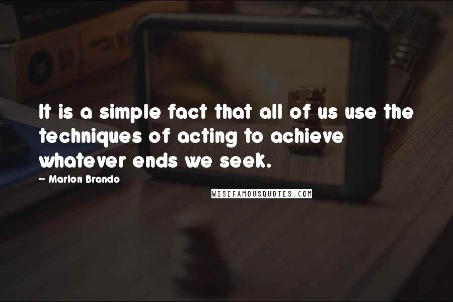 Marlon Brando Quotes: It is a simple fact that all of us use the techniques of acting to achieve whatever ends we seek.