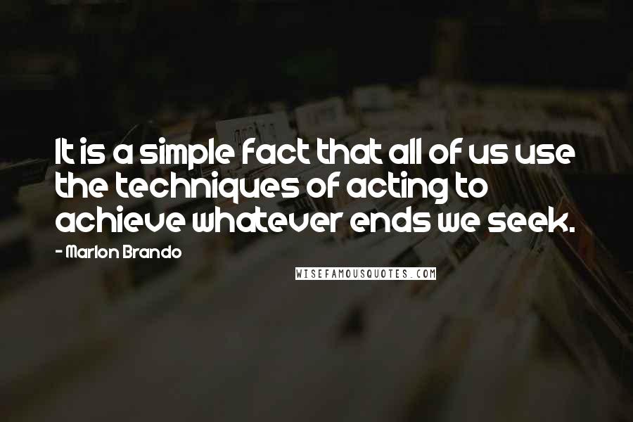 Marlon Brando Quotes: It is a simple fact that all of us use the techniques of acting to achieve whatever ends we seek.