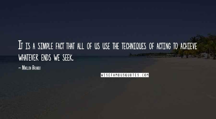 Marlon Brando Quotes: It is a simple fact that all of us use the techniques of acting to achieve whatever ends we seek.