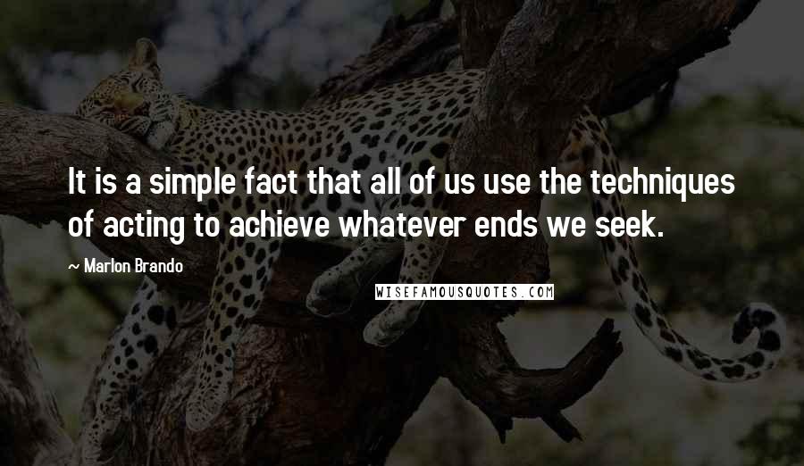 Marlon Brando Quotes: It is a simple fact that all of us use the techniques of acting to achieve whatever ends we seek.