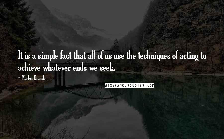 Marlon Brando Quotes: It is a simple fact that all of us use the techniques of acting to achieve whatever ends we seek.