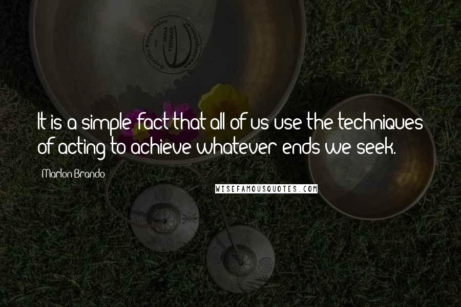 Marlon Brando Quotes: It is a simple fact that all of us use the techniques of acting to achieve whatever ends we seek.