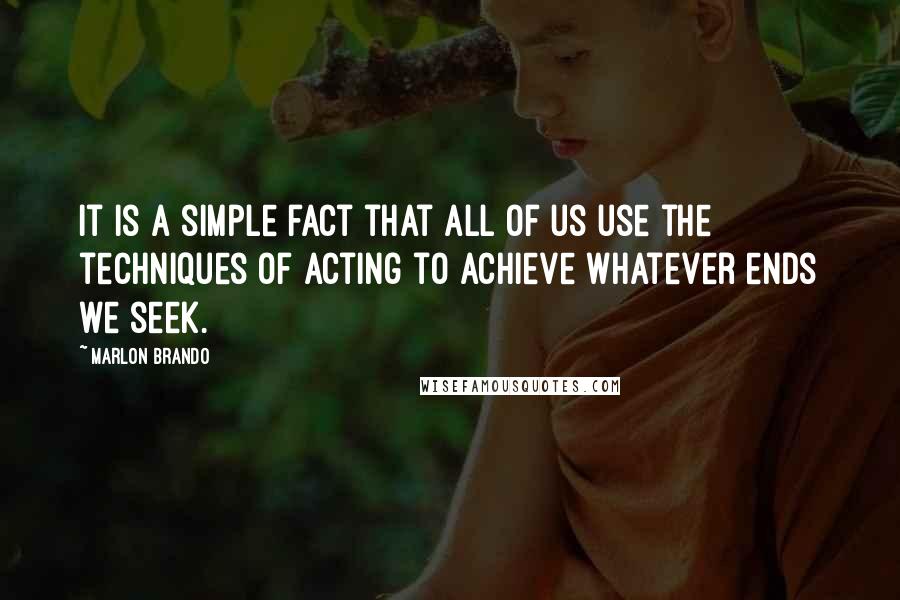 Marlon Brando Quotes: It is a simple fact that all of us use the techniques of acting to achieve whatever ends we seek.