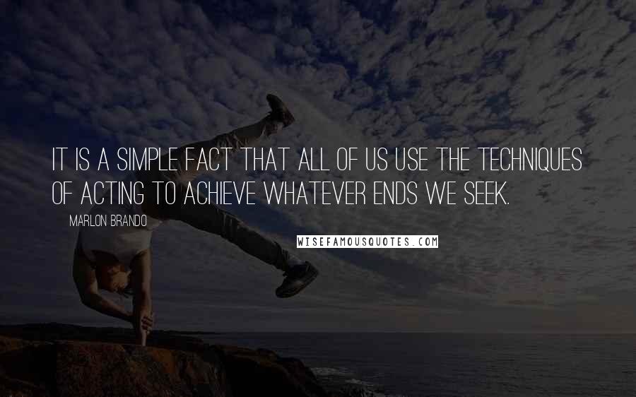 Marlon Brando Quotes: It is a simple fact that all of us use the techniques of acting to achieve whatever ends we seek.