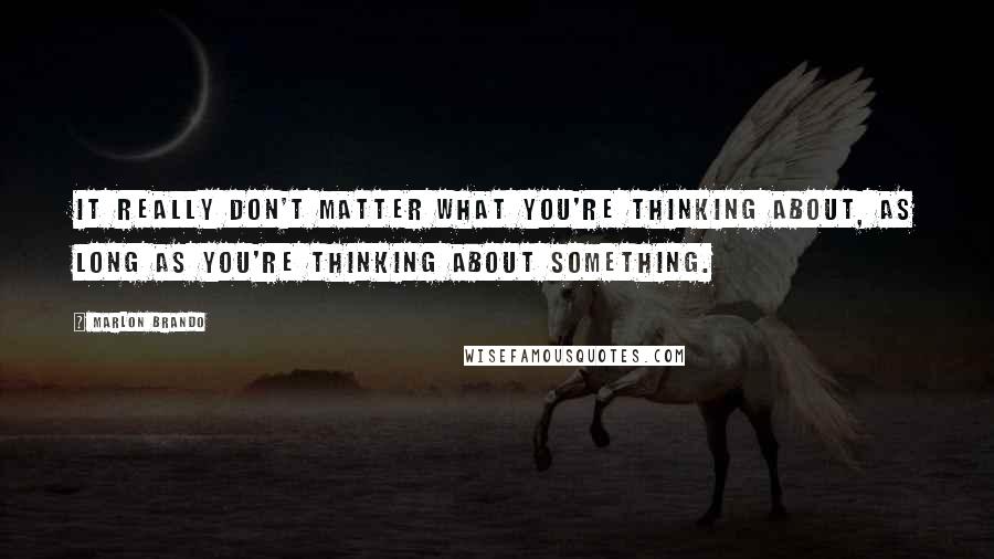 Marlon Brando Quotes: It really don't matter what you're thinking about, as long as you're thinking about something.