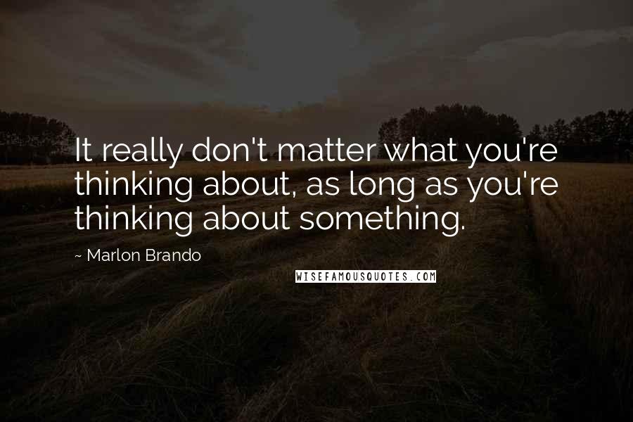 Marlon Brando Quotes: It really don't matter what you're thinking about, as long as you're thinking about something.