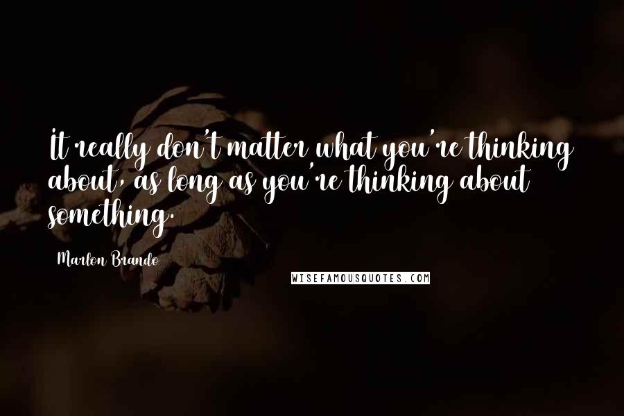 Marlon Brando Quotes: It really don't matter what you're thinking about, as long as you're thinking about something.