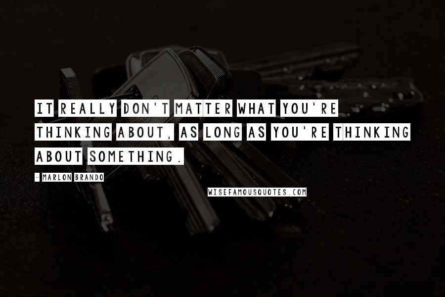 Marlon Brando Quotes: It really don't matter what you're thinking about, as long as you're thinking about something.