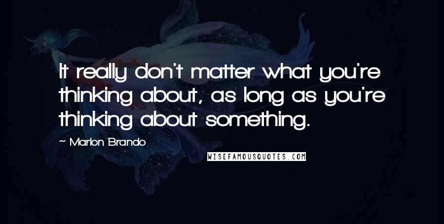 Marlon Brando Quotes: It really don't matter what you're thinking about, as long as you're thinking about something.