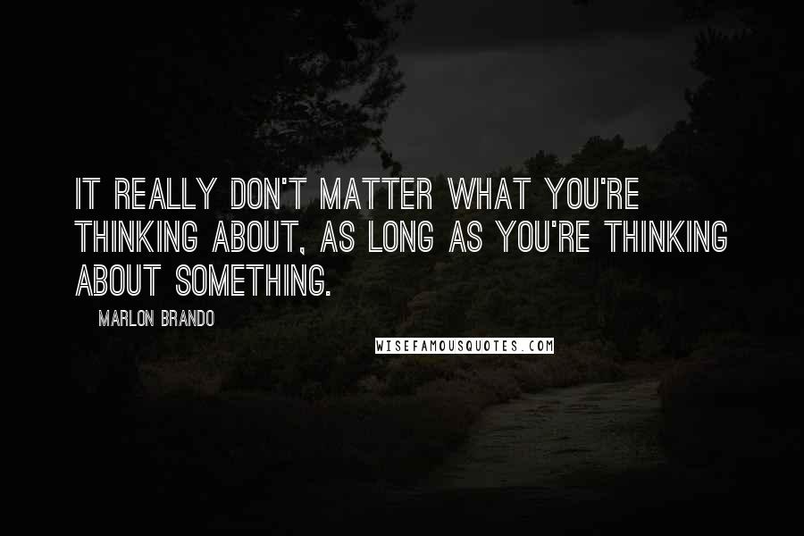 Marlon Brando Quotes: It really don't matter what you're thinking about, as long as you're thinking about something.