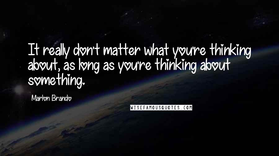 Marlon Brando Quotes: It really don't matter what you're thinking about, as long as you're thinking about something.