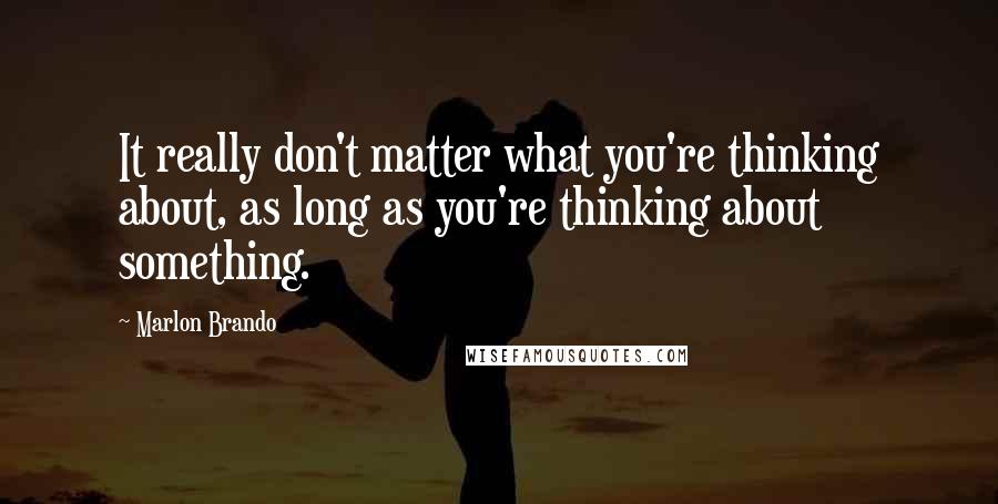 Marlon Brando Quotes: It really don't matter what you're thinking about, as long as you're thinking about something.