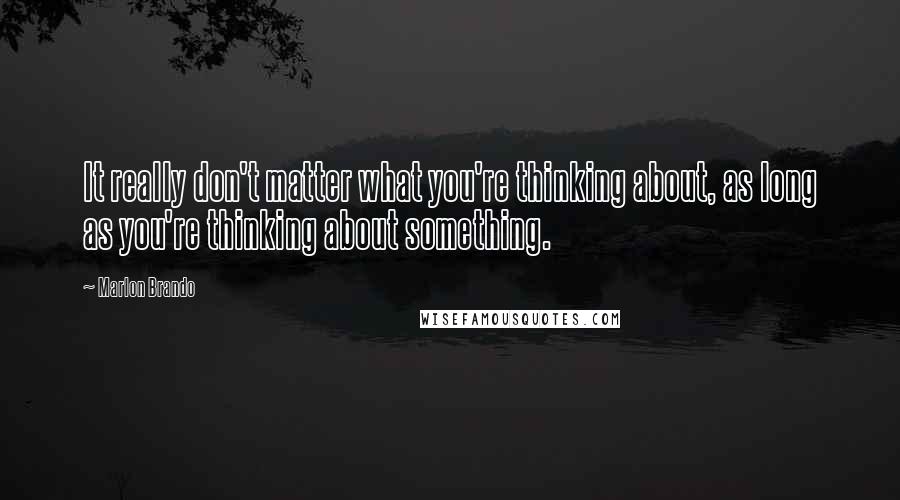 Marlon Brando Quotes: It really don't matter what you're thinking about, as long as you're thinking about something.