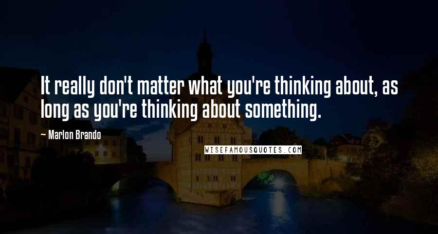 Marlon Brando Quotes: It really don't matter what you're thinking about, as long as you're thinking about something.