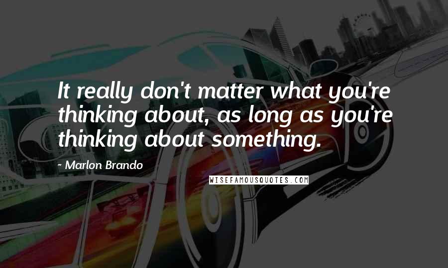 Marlon Brando Quotes: It really don't matter what you're thinking about, as long as you're thinking about something.