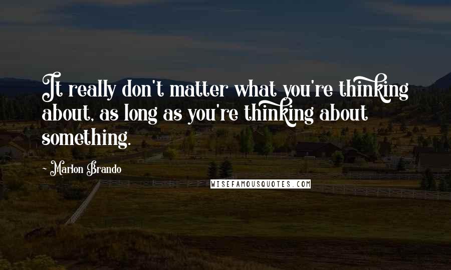 Marlon Brando Quotes: It really don't matter what you're thinking about, as long as you're thinking about something.