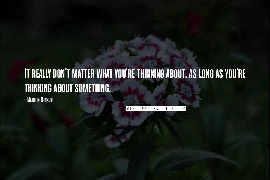 Marlon Brando Quotes: It really don't matter what you're thinking about, as long as you're thinking about something.