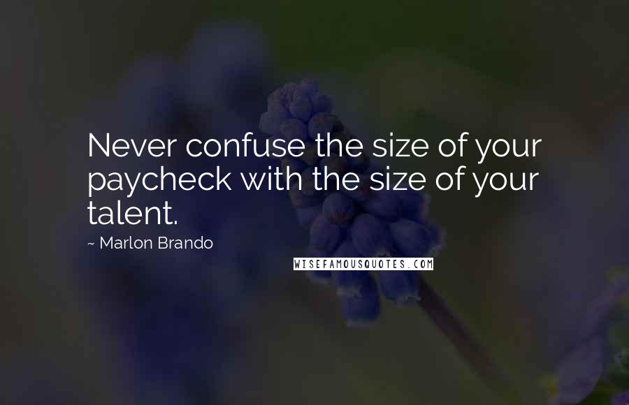 Marlon Brando Quotes: Never confuse the size of your paycheck with the size of your talent.