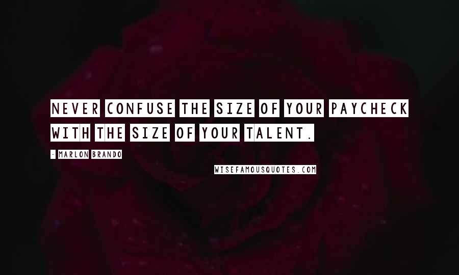 Marlon Brando Quotes: Never confuse the size of your paycheck with the size of your talent.