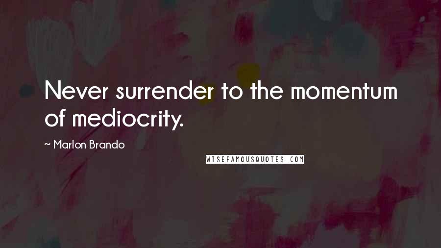 Marlon Brando Quotes: Never surrender to the momentum of mediocrity.