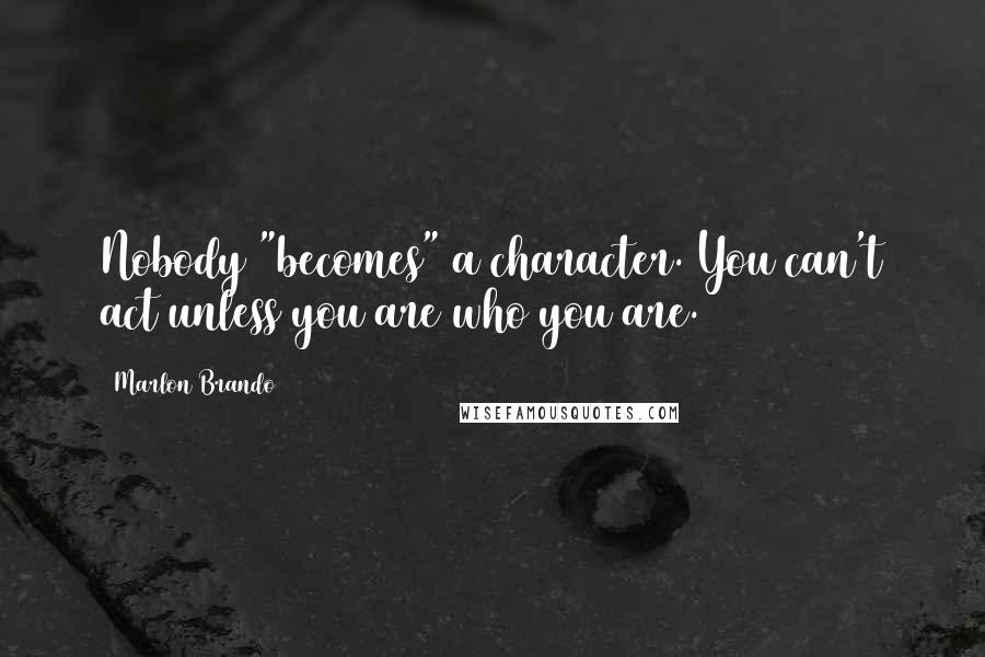 Marlon Brando Quotes: Nobody "becomes" a character. You can't act unless you are who you are.