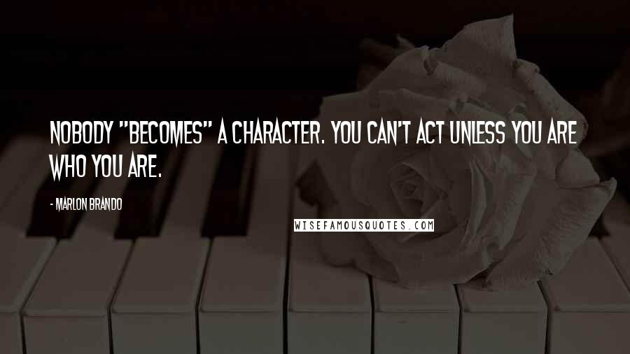 Marlon Brando Quotes: Nobody "becomes" a character. You can't act unless you are who you are.