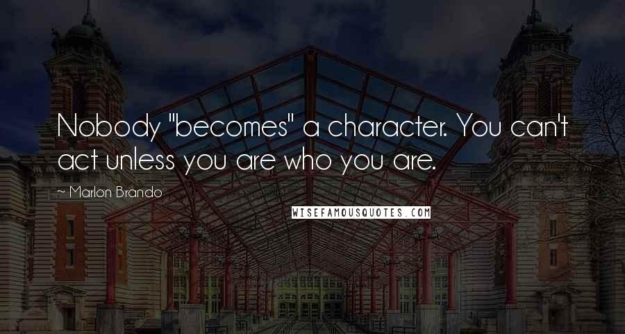 Marlon Brando Quotes: Nobody "becomes" a character. You can't act unless you are who you are.