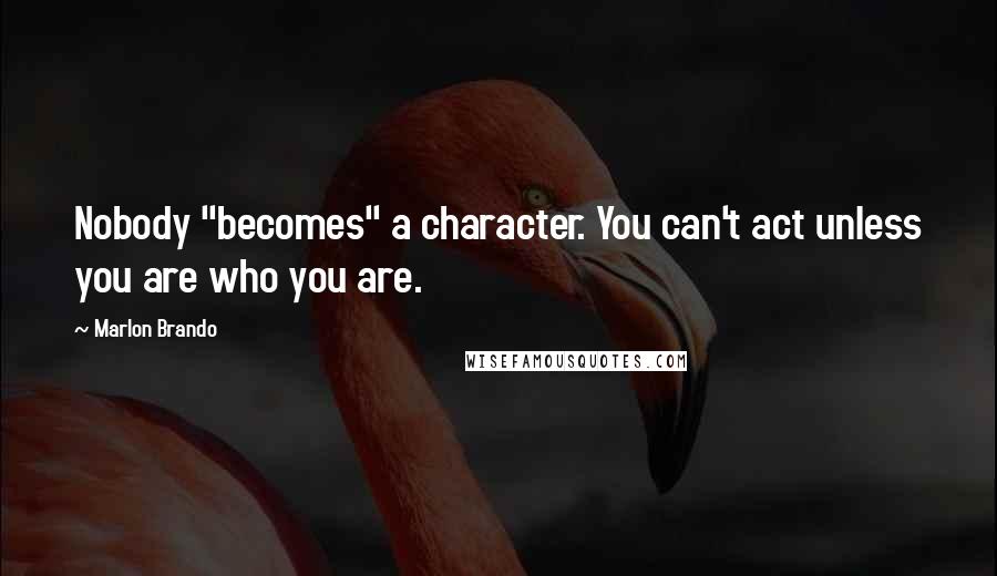 Marlon Brando Quotes: Nobody "becomes" a character. You can't act unless you are who you are.