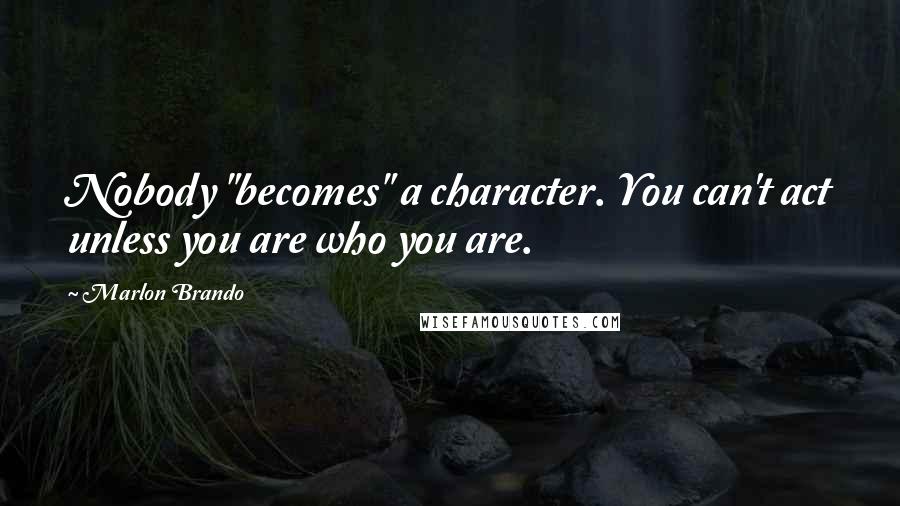 Marlon Brando Quotes: Nobody "becomes" a character. You can't act unless you are who you are.