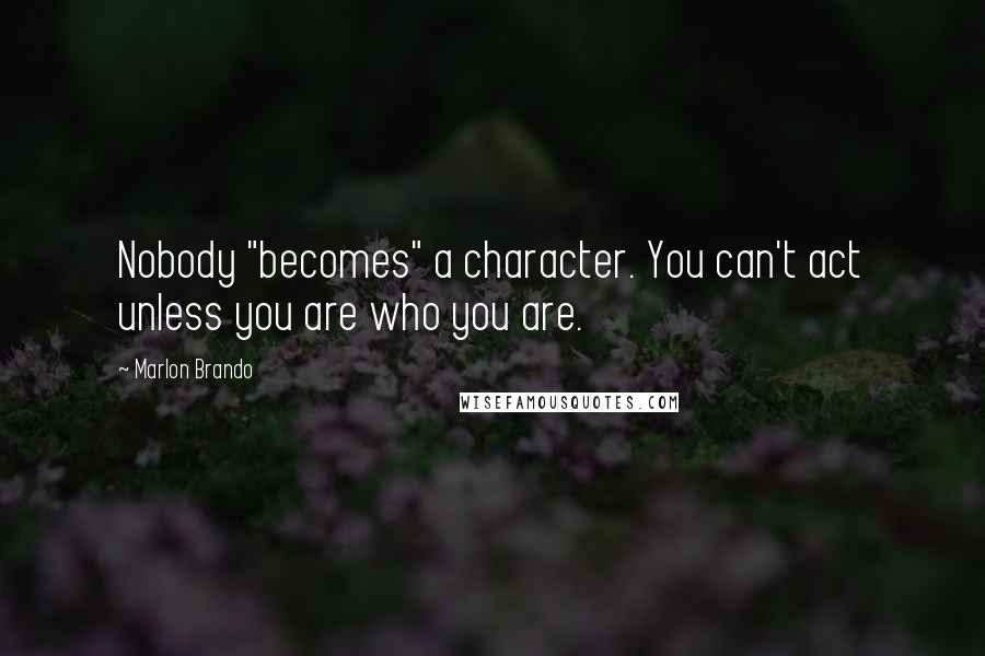 Marlon Brando Quotes: Nobody "becomes" a character. You can't act unless you are who you are.