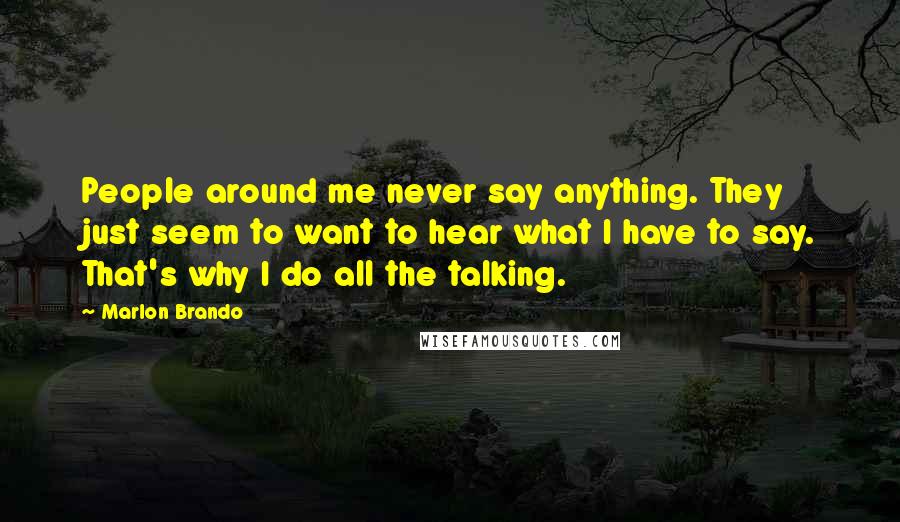 Marlon Brando Quotes: People around me never say anything. They just seem to want to hear what I have to say. That's why I do all the talking.