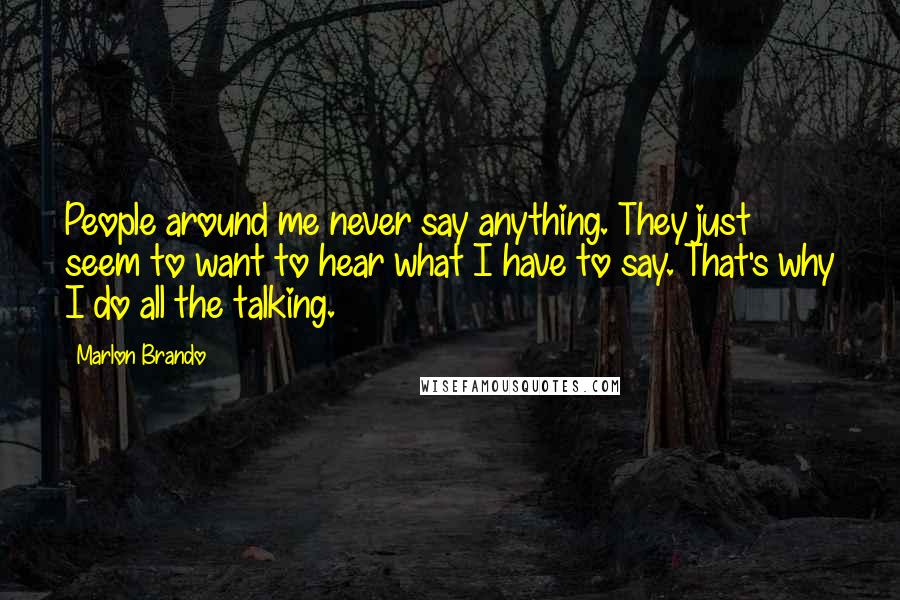 Marlon Brando Quotes: People around me never say anything. They just seem to want to hear what I have to say. That's why I do all the talking.