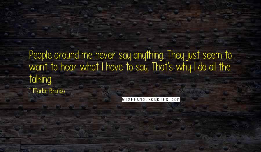 Marlon Brando Quotes: People around me never say anything. They just seem to want to hear what I have to say. That's why I do all the talking.