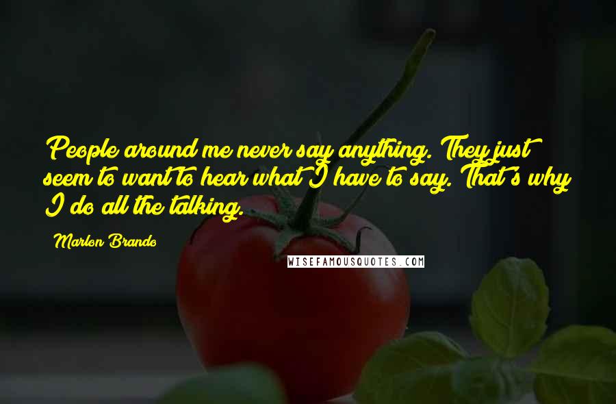Marlon Brando Quotes: People around me never say anything. They just seem to want to hear what I have to say. That's why I do all the talking.