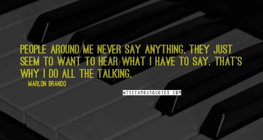 Marlon Brando Quotes: People around me never say anything. They just seem to want to hear what I have to say. That's why I do all the talking.