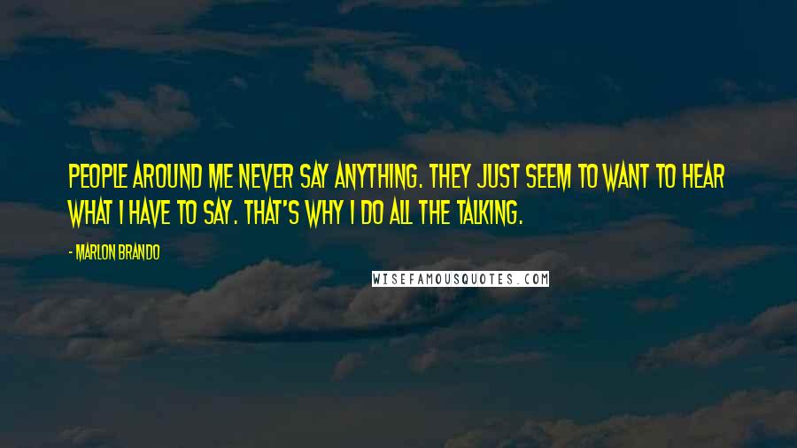 Marlon Brando Quotes: People around me never say anything. They just seem to want to hear what I have to say. That's why I do all the talking.