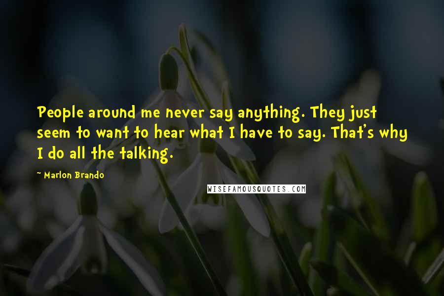 Marlon Brando Quotes: People around me never say anything. They just seem to want to hear what I have to say. That's why I do all the talking.